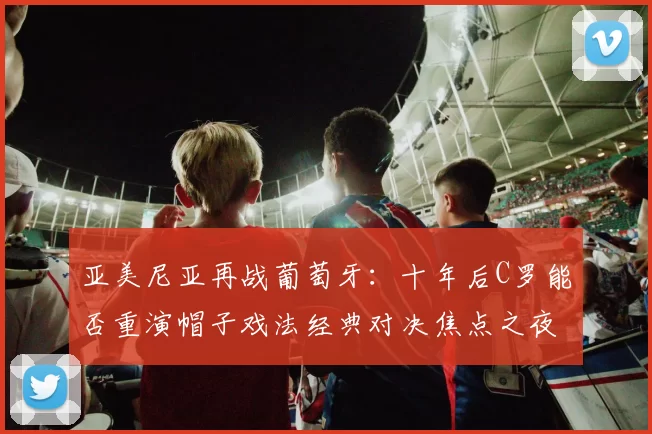 亚美尼亚再战葡萄牙：十年后C罗能否重演帽子戏法经典对决焦点之夜